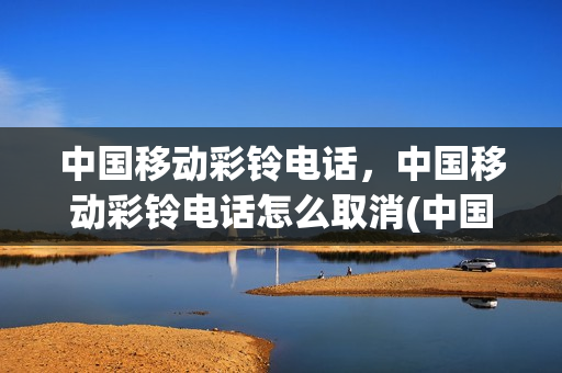 中国移动彩铃电话，中国移动彩铃电话怎么取消(中国移动彩铃电话,中国移动彩铃电话怎么取消订单)