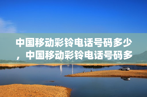 中国移动彩铃电话号码多少，中国移动彩铃电话号码多少啊(12580中国移动彩铃)