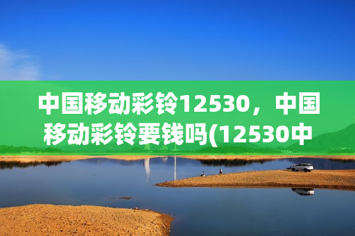 中国移动彩铃12530，中国移动彩铃要钱吗(12530中国移动彩铃怎么收费)