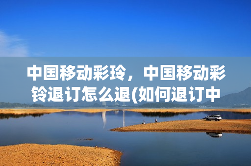 中国移动彩玲，中国移动彩铃退订怎么退(如何退订中国移动的彩铃服务)