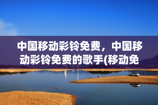 中国移动彩铃免费，中国移动彩铃免费的歌手(移动免费音频彩铃)
