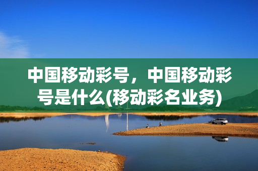 中国移动彩号，中国移动彩号是什么(移动彩名业务)