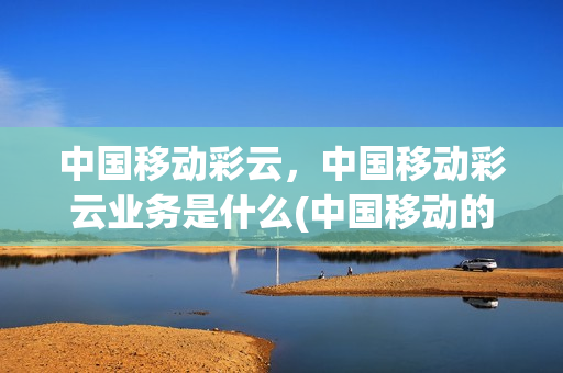 中国移动彩云，中国移动彩云业务是什么(中国移动的彩云)