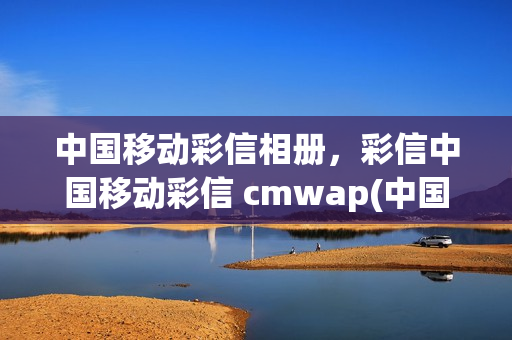 中国移动彩信相册，彩信中国移动彩信 cmwap(中国移动彩信收费标准)