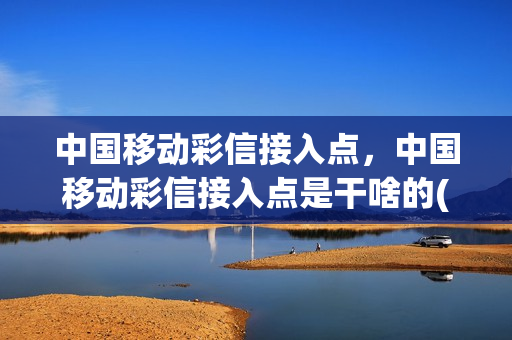 中国移动彩信接入点，中国移动彩信接入点是干啥的(彩信中国移动彩信 cmwap)