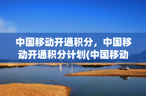 中国移动开通积分，中国移动开通积分计划(中国移动如何开通积分计划)