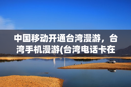 中国移动开通台湾漫游，台湾手机漫游(台湾电话卡在大陆漫游收费)