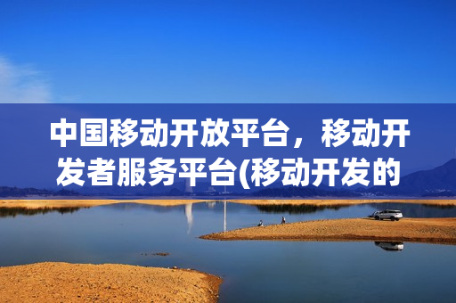 中国移动开放平台，移动开发者服务平台(移动开发的三种方式)