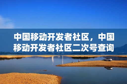 中国移动开发者社区，中国移动开发者社区二次号查询服务(中国移动开发者大会)