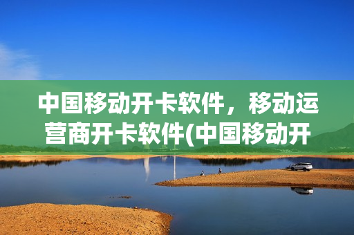 中国移动开卡软件，移动运营商开卡软件(中国移动开卡软件,移动运营商开卡软件哪个好)