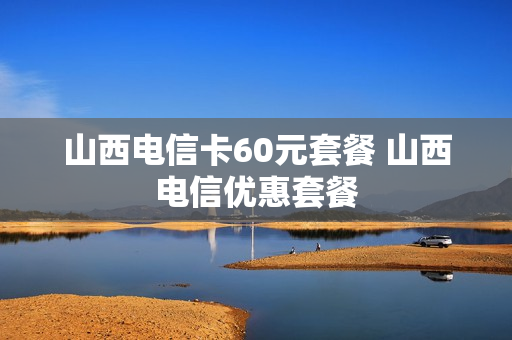 山西电信卡60元套餐 山西电信优惠套餐