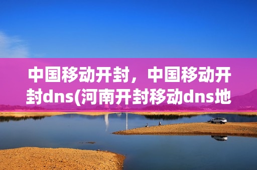 中国移动开封，中国移动开封dns(河南开封移动dns地址)