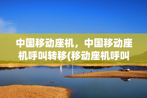 中国移动座机，中国移动座机呼叫转移(移动座机呼叫转移怎么弄)