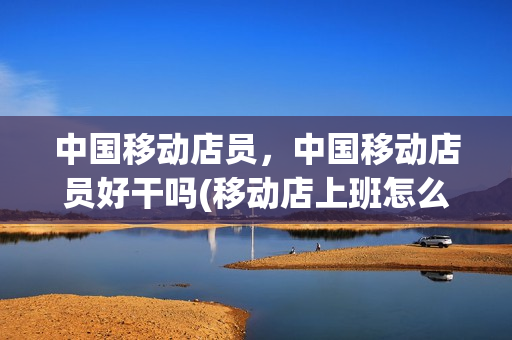 中国移动店员，中国移动店员好干吗(移动店上班怎么样)