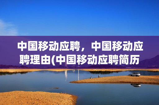 中国移动应聘，中国移动应聘理由(中国移动应聘简历模板)