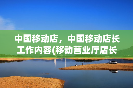 中国移动店，中国移动店长工作内容(移动营业厅店长岗位职责)