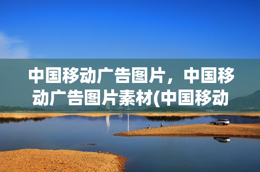 中国移动广告图片，中国移动广告图片素材(中国移动广告图片高清图)