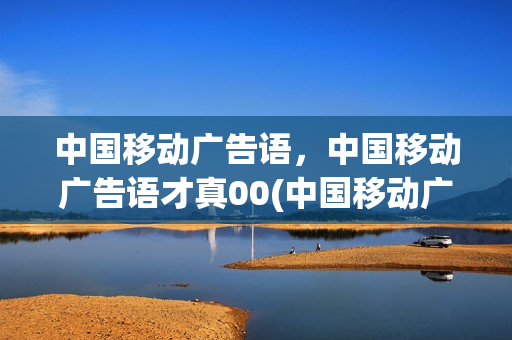 中国移动广告语，中国移动广告语才真00(中国移动广告宣传)