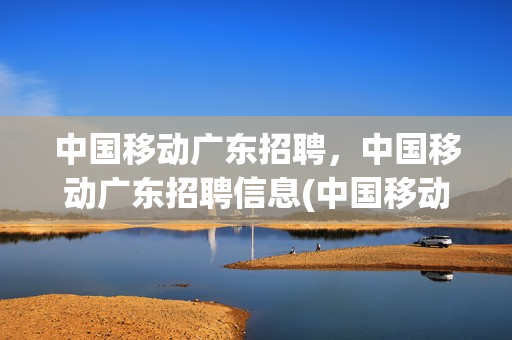中国移动广东招聘，中国移动广东招聘信息(中国移动广东分公司招聘)