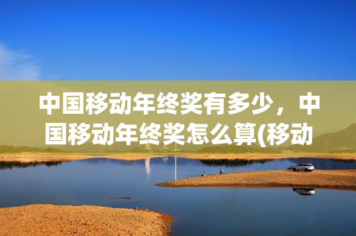 中国移动年终奖有多少，中国移动年终奖怎么算(移动的年终奖是多少)