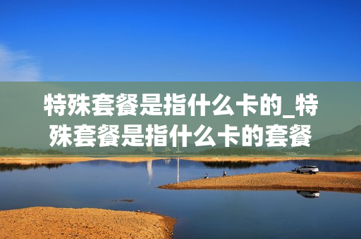 特殊套餐是指什么卡的_特殊套餐是指什么卡的套餐