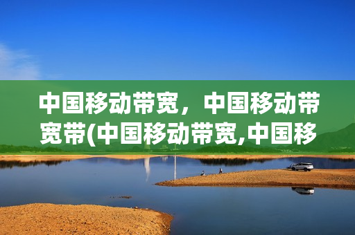 中国移动带宽，中国移动带宽带(中国移动带宽,中国移动带宽带区别)