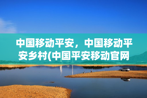 中国移动平安，中国移动平安乡村(中国平安移动官网)