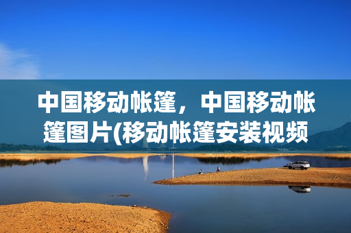 中国移动帐篷，中国移动帐篷图片(移动帐篷安装视频)