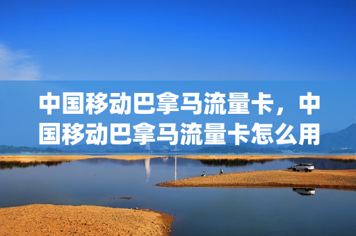 中国移动巴拿马流量卡，中国移动巴拿马流量卡怎么用(巴拿马手机号)