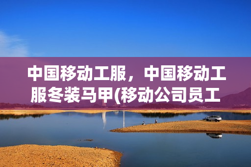 中国移动工服，中国移动工服冬装马甲(移动公司员工工作服)