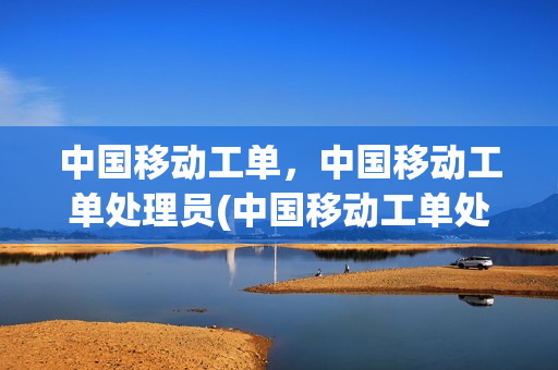 中国移动工单，中国移动工单处理员(中国移动工单处理进度查询)