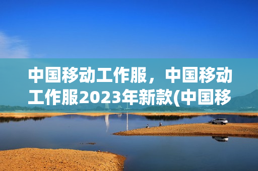 中国移动工作服，中国移动工作服2023年新款(中国移动工作服图片)