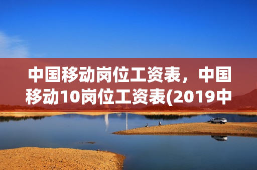 中国移动岗位工资表，中国移动10岗位工资表(2019中国移动岗位工资表)