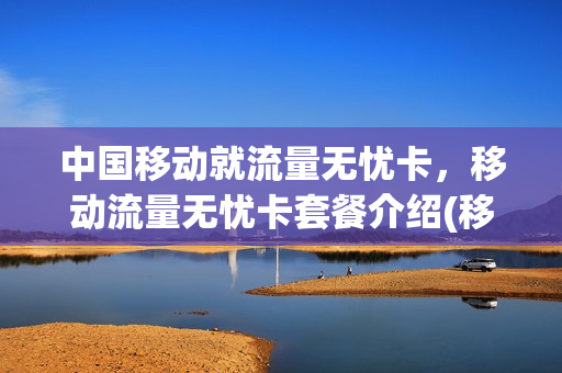 中国移动就流量无忧卡，移动流量无忧卡套餐介绍(移动流量无忧卡是什么意思)