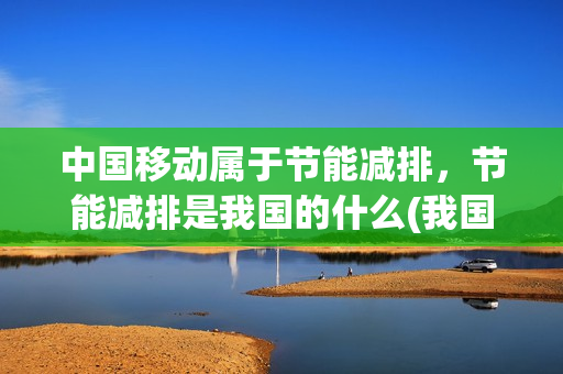 中国移动属于节能减排，节能减排是我国的什么(我国节能减排的具体途径)