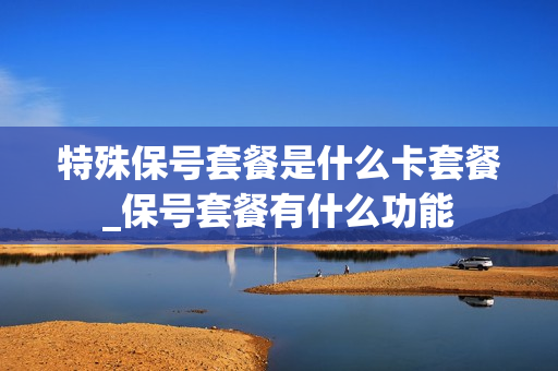 特殊保号套餐是什么卡套餐_保号套餐有什么功能