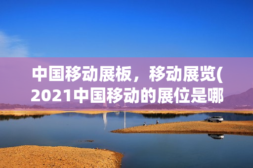 中国移动展板，移动展览(2021中国移动的展位是哪个)