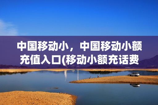 中国移动小，中国移动小额充值入口(移动小额充话费)
