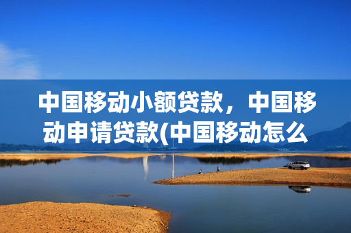 中国移动小额贷款，中国移动申请贷款(中国移动怎么申请贷款)