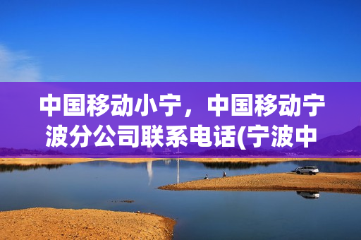 中国移动小宁，中国移动宁波分公司联系电话(宁波中国移动总店)