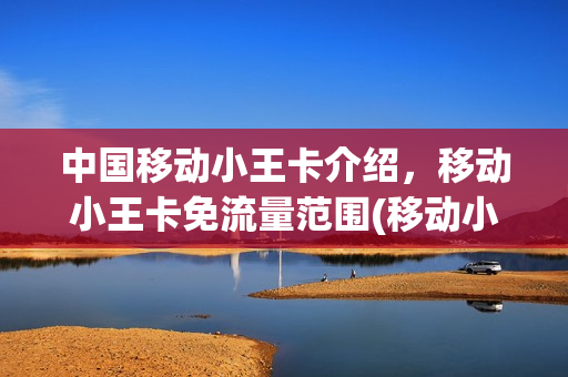 中国移动小王卡介绍，移动小王卡免流量范围(移动小王卡套餐怎么办理)