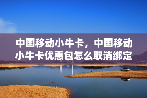 中国移动小牛卡，中国移动小牛卡优惠包怎么取消绑定(小牛卡怎么交话费)