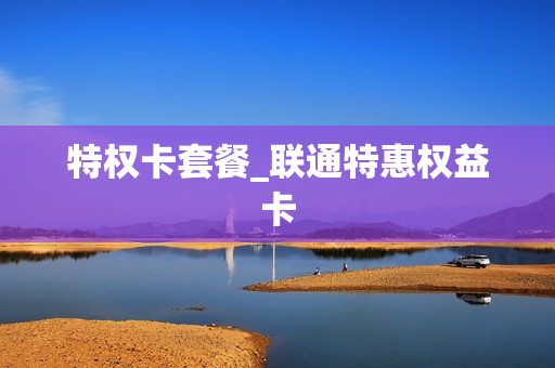 特权卡套餐_联通特惠权益卡