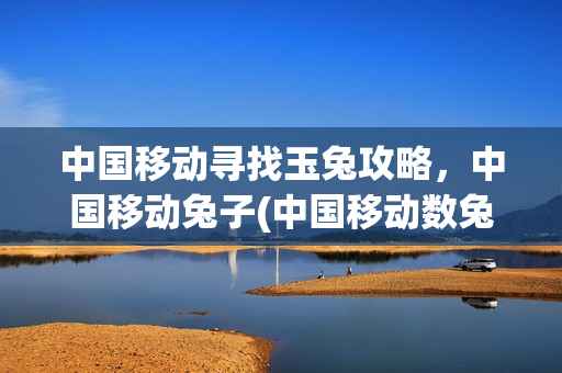 中国移动寻找玉兔攻略，中国移动兔子(中国移动数兔子)