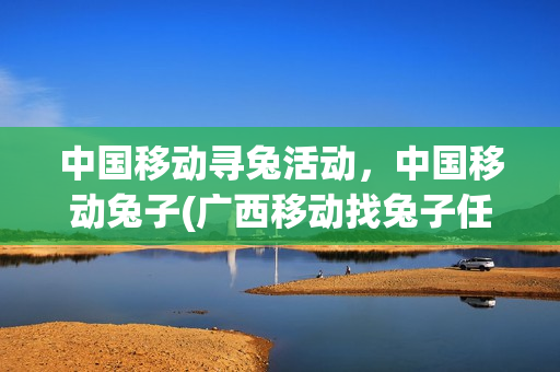 中国移动寻兔活动，中国移动兔子(广西移动找兔子任务有多少只兔子)