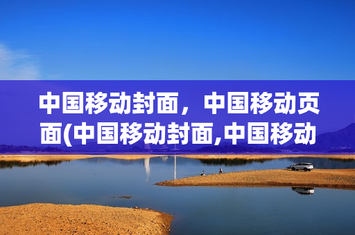 中国移动封面，中国移动页面(中国移动封面,中国移动页面怎么设置)