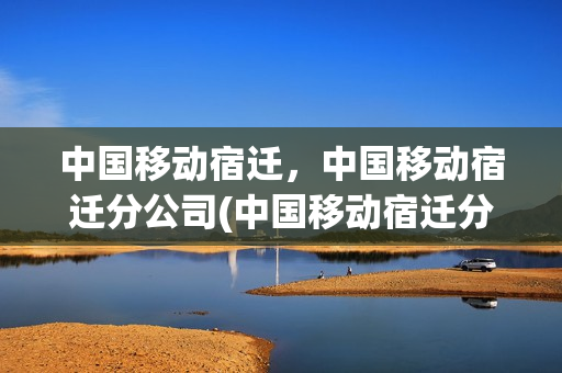 中国移动宿迁，中国移动宿迁分公司(中国移动宿迁分公司电话号码是多少)