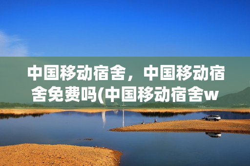 中国移动宿舍，中国移动宿舍免费吗(中国移动宿舍wifi怎么用)