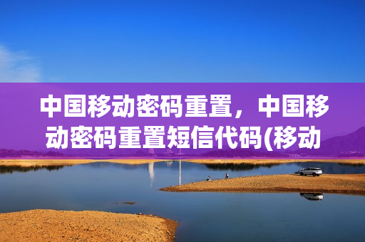 中国移动密码重置，中国移动密码重置短信代码(移动10086服务密码重置短信)