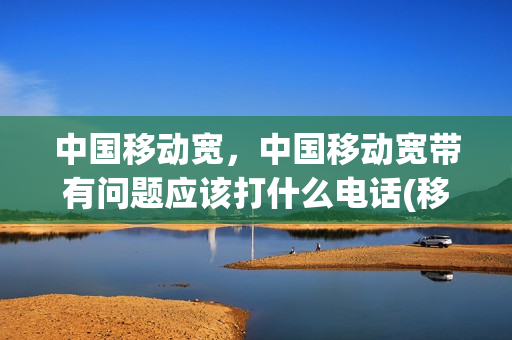 中国移动宽，中国移动宽带有问题应该打什么电话(移动宽带有问题怎么报修)